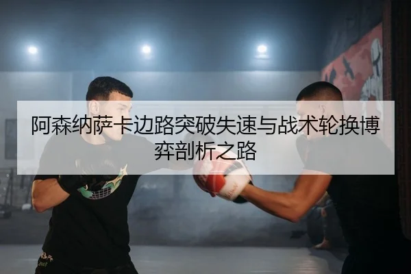阿森纳萨卡边路突破失速与战术轮换博弈剖析之路