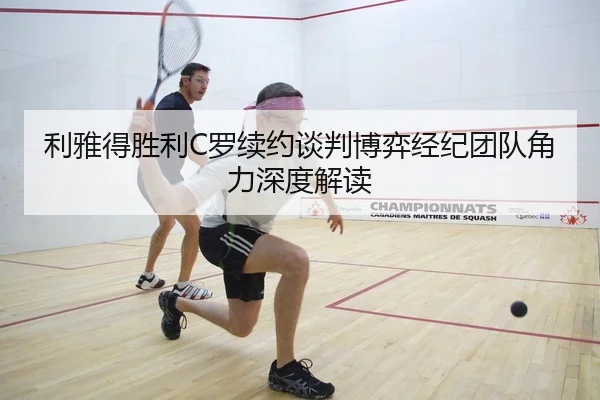 利雅得胜利C罗续约谈判博弈经纪团队角力深度解读